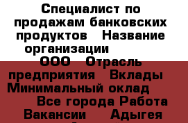 Специалист по продажам банковских продуктов › Название организации ­ Beeper, ООО › Отрасль предприятия ­ Вклады › Минимальный оклад ­ 25 000 - Все города Работа » Вакансии   . Адыгея респ.,Адыгейск г.